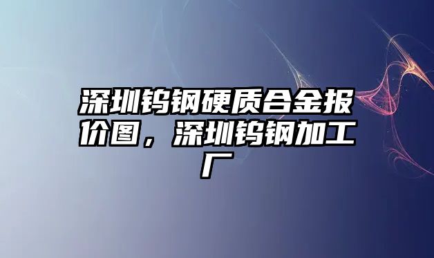 深圳鎢鋼硬質(zhì)合金報(bào)價(jià)圖，深圳鎢鋼加工廠