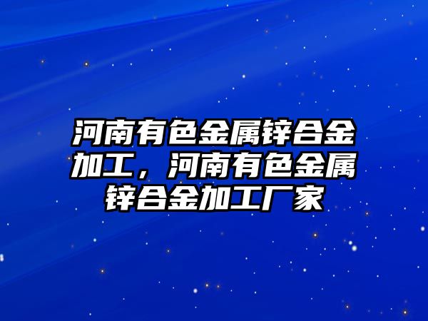 河南有色金屬鋅合金加工，河南有色金屬鋅合金加工廠家