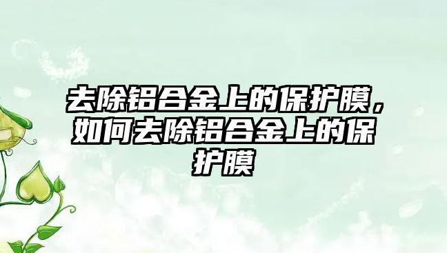 去除鋁合金上的保護膜，如何去除鋁合金上的保護膜