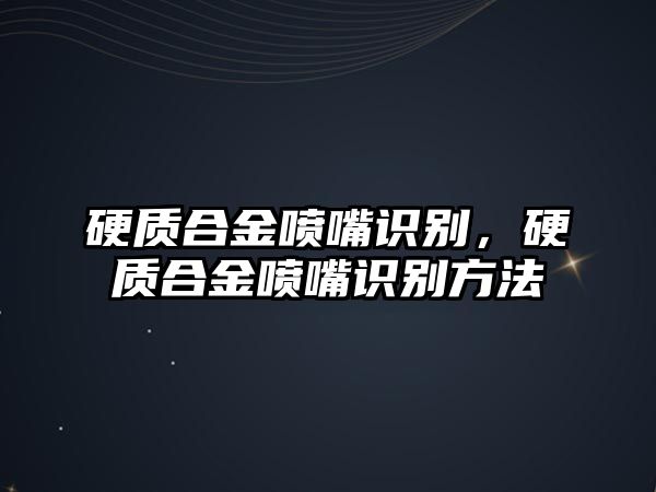 硬質(zhì)合金噴嘴識別，硬質(zhì)合金噴嘴識別方法