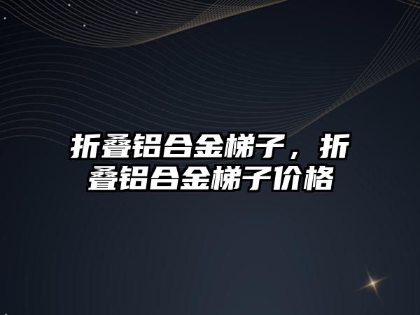 折疊鋁合金梯子，折疊鋁合金梯子價格