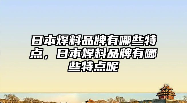 日本焊料品牌有哪些特點，日本焊料品牌有哪些特點呢