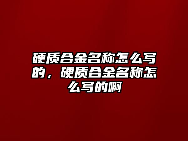 硬質(zhì)合金名稱怎么寫的，硬質(zhì)合金名稱怎么寫的啊