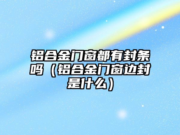 鋁合金門窗都有封條嗎（鋁合金門窗邊封是什么）