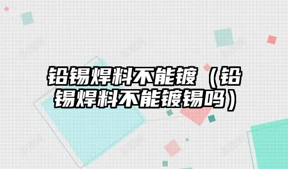 鉛錫焊料不能鍍（鉛錫焊料不能鍍錫嗎）