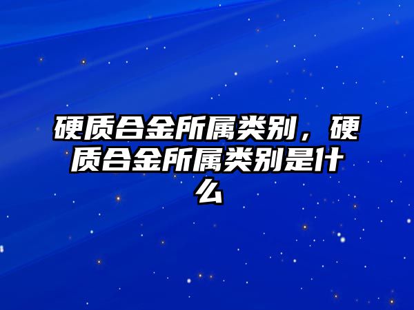 硬質合金所屬類別，硬質合金所屬類別是什么