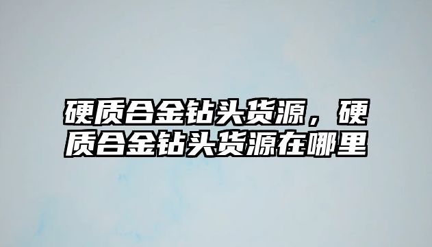 硬質(zhì)合金鉆頭貨源，硬質(zhì)合金鉆頭貨源在哪里