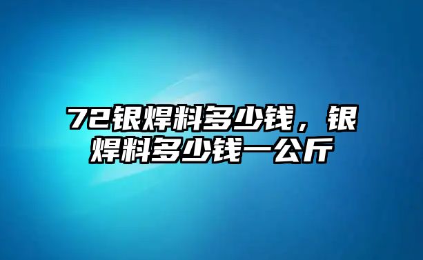 72銀焊料多少錢，銀焊料多少錢一公斤