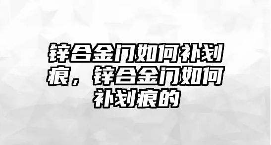 鋅合金門如何補劃痕，鋅合金門如何補劃痕的