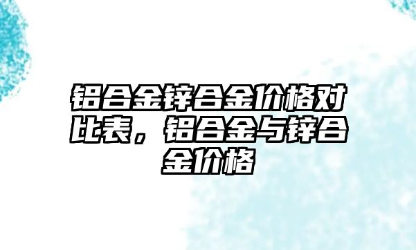 鋁合金鋅合金價(jià)格對(duì)比表，鋁合金與鋅合金價(jià)格