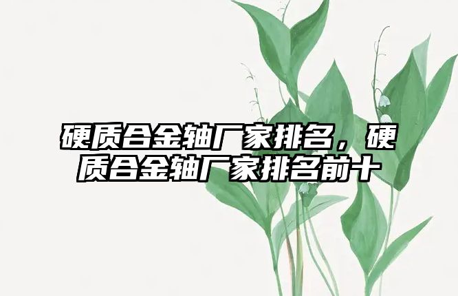 硬質(zhì)合金軸廠家排名，硬質(zhì)合金軸廠家排名前十