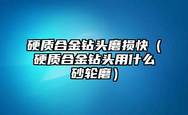 硬質(zhì)合金鉆頭磨損快（硬質(zhì)合金鉆頭用什么砂輪磨）