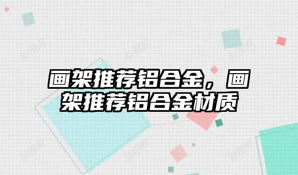 畫架推薦鋁合金，畫架推薦鋁合金材質(zhì)