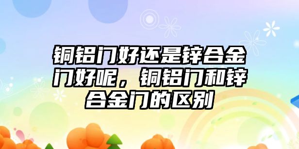 銅鋁門好還是鋅合金門好呢，銅鋁門和鋅合金門的區(qū)別