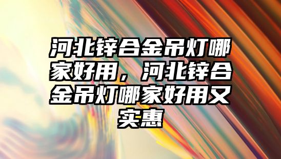 河北鋅合金吊燈哪家好用，河北鋅合金吊燈哪家好用又實惠