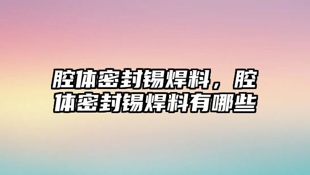 腔體密封錫焊料，腔體密封錫焊料有哪些