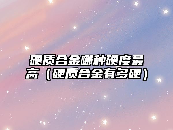 硬質(zhì)合金哪種硬度最高（硬質(zhì)合金有多硬）