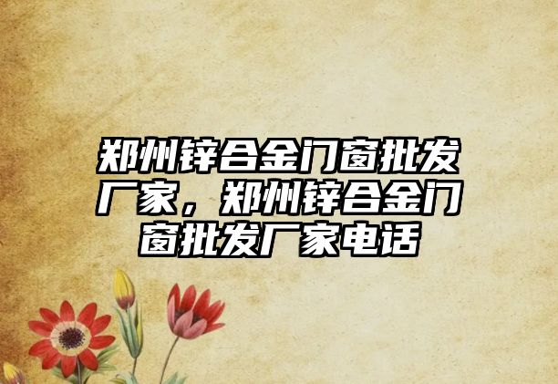 鄭州鋅合金門窗批發(fā)廠家，鄭州鋅合金門窗批發(fā)廠家電話