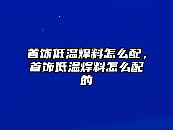 首飾低溫焊料怎么配，首飾低溫焊料怎么配的