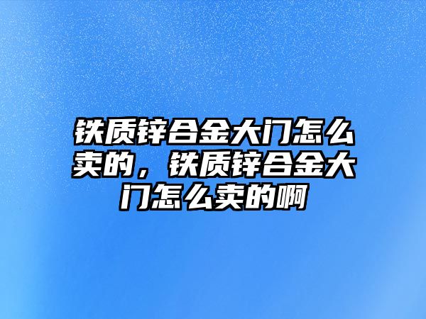 鐵質(zhì)鋅合金大門怎么賣的，鐵質(zhì)鋅合金大門怎么賣的啊