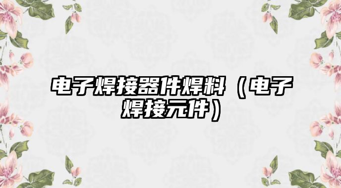 電子焊接器件焊料（電子焊接元件）