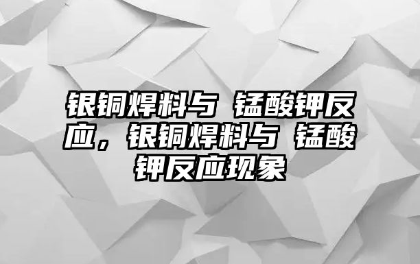 銀銅焊料與髙錳酸鉀反應(yīng)，銀銅焊料與髙錳酸鉀反應(yīng)現(xiàn)象