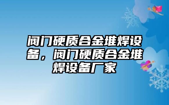 閥門硬質(zhì)合金堆焊設(shè)備，閥門硬質(zhì)合金堆焊設(shè)備廠家