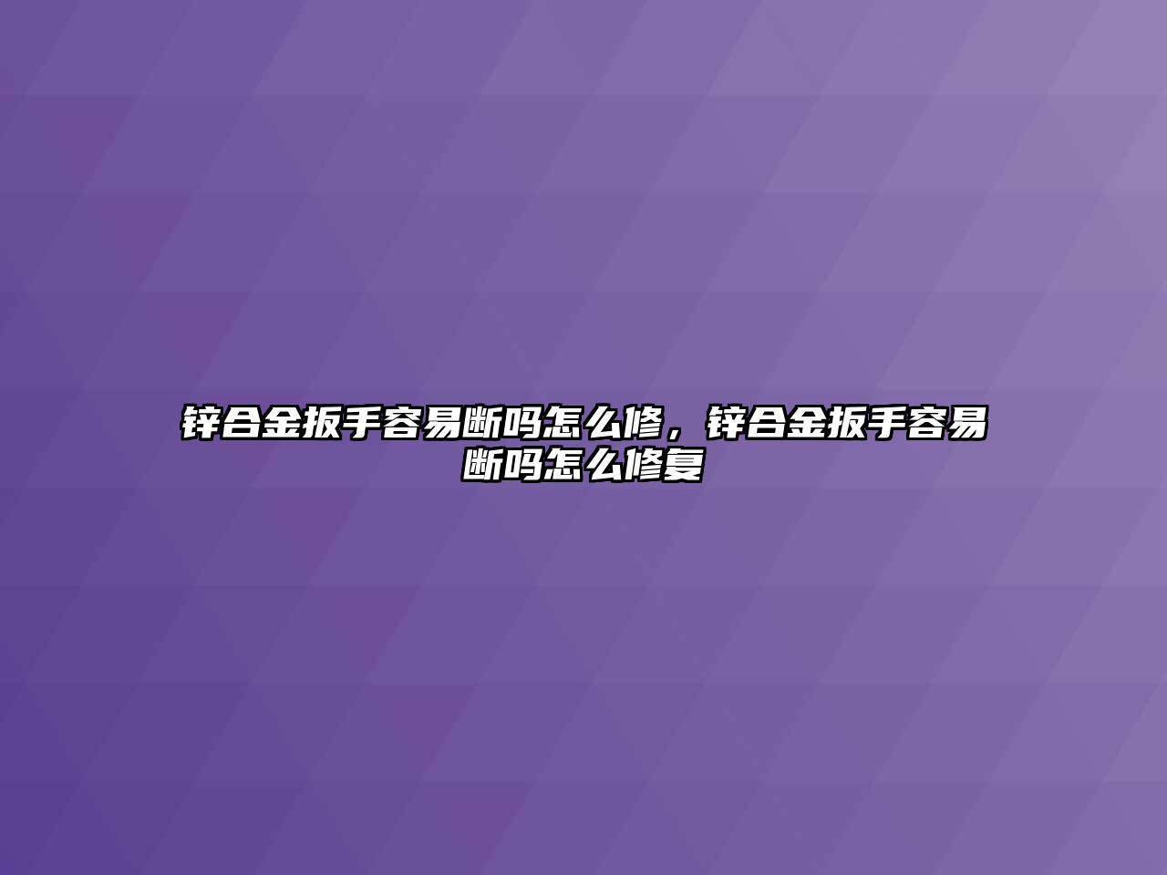 鋅合金扳手容易斷嗎怎么修，鋅合金扳手容易斷嗎怎么修復