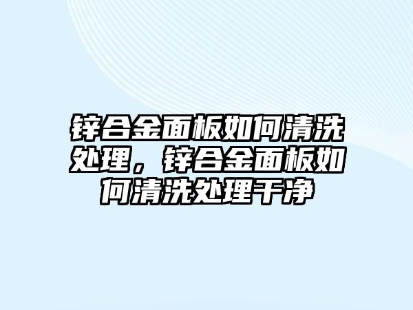 鋅合金面板如何清洗處理，鋅合金面板如何清洗處理干凈