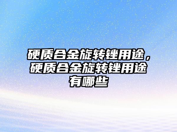 硬質(zhì)合金旋轉銼用途，硬質(zhì)合金旋轉銼用途有哪些