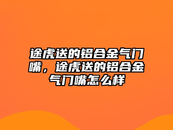 途虎送的鋁合金氣門嘴，途虎送的鋁合金氣門嘴怎么樣