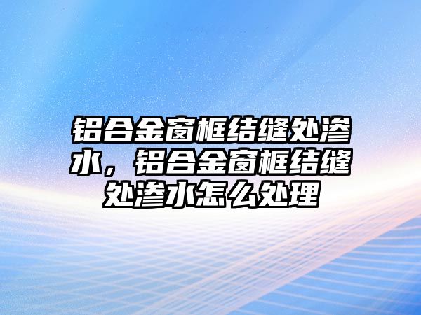 鋁合金窗框結(jié)縫處滲水，鋁合金窗框結(jié)縫處滲水怎么處理