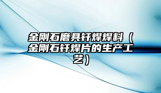 金剛石磨具釬焊焊料（金剛石釬焊片的生產(chǎn)工藝）