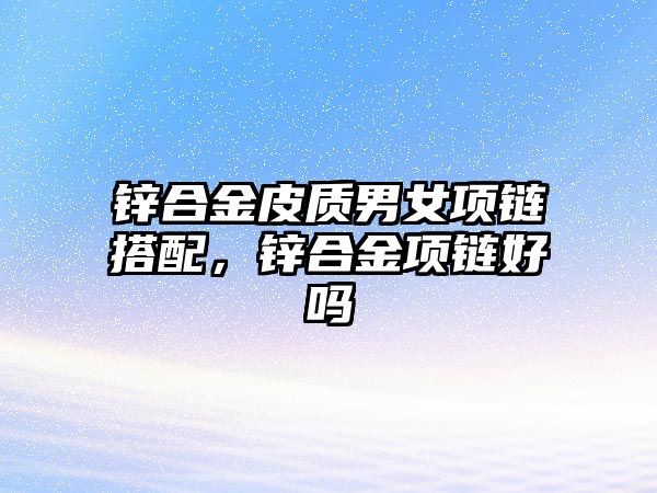 鋅合金皮質(zhì)男女項鏈搭配，鋅合金項鏈好嗎