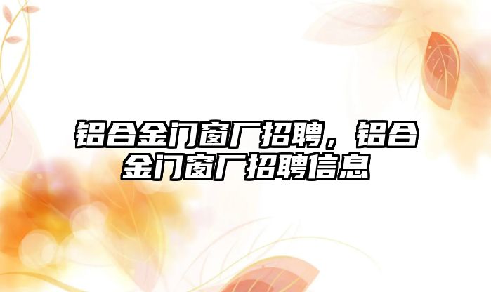 鋁合金門窗廠招聘，鋁合金門窗廠招聘信息