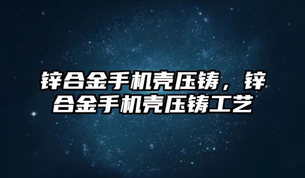 鋅合金手機殼壓鑄，鋅合金手機殼壓鑄工藝