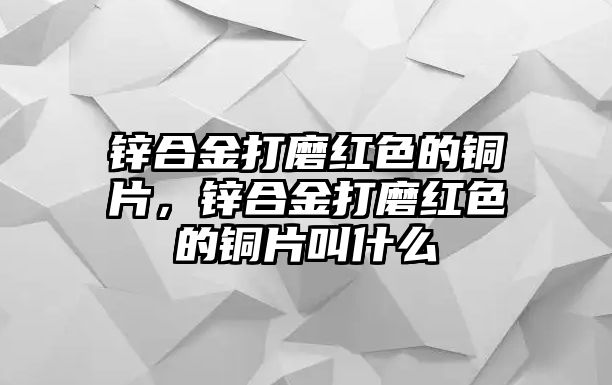 鋅合金打磨紅色的銅片，鋅合金打磨紅色的銅片叫什么