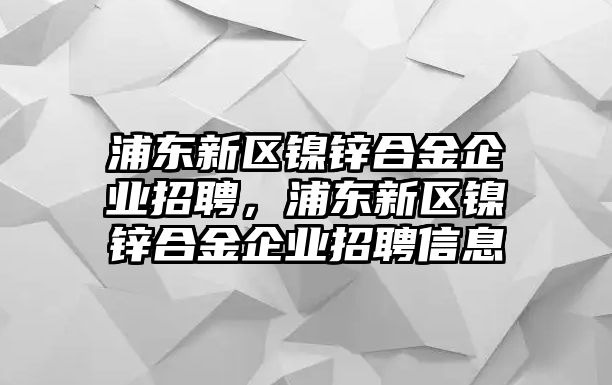 浦東新區(qū)鎳鋅合金企業(yè)招聘，浦東新區(qū)鎳鋅合金企業(yè)招聘信息