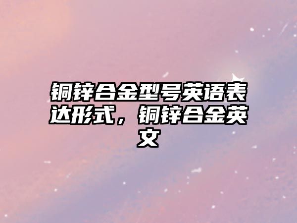 銅鋅合金型號英語表達形式，銅鋅合金英文