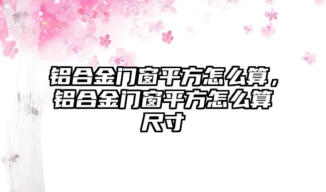 鋁合金門(mén)窗平方怎么算，鋁合金門(mén)窗平方怎么算尺寸