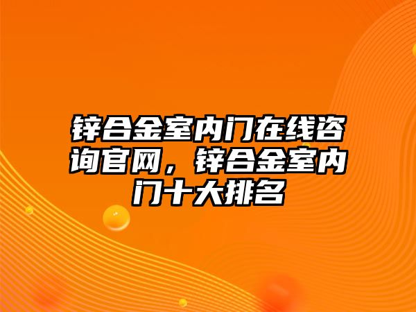 鋅合金室內(nèi)門在線咨詢官網(wǎng)，鋅合金室內(nèi)門十大排名