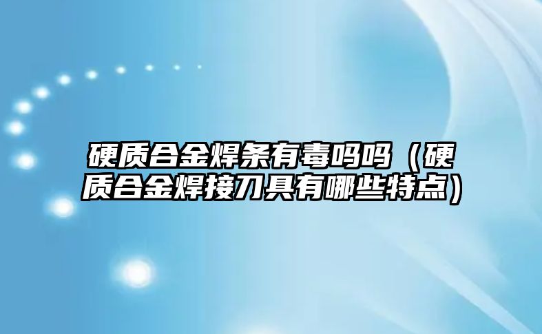 硬質(zhì)合金焊條有毒嗎嗎（硬質(zhì)合金焊接刀具有哪些特點(diǎn)）