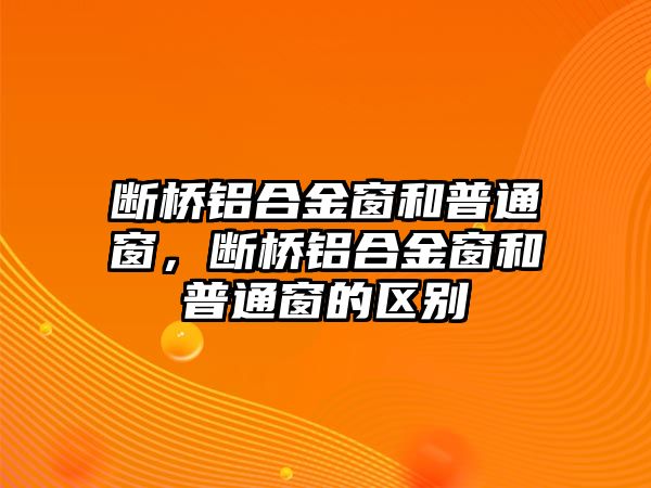 斷橋鋁合金窗和普通窗，斷橋鋁合金窗和普通窗的區(qū)別