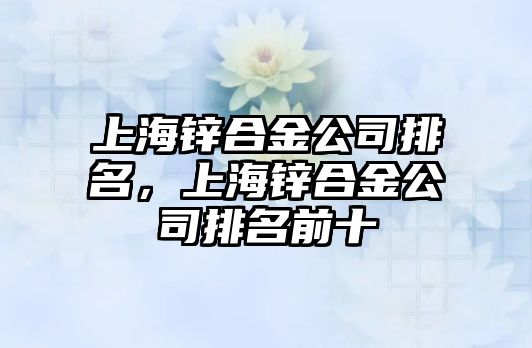 上海鋅合金公司排名，上海鋅合金公司排名前十