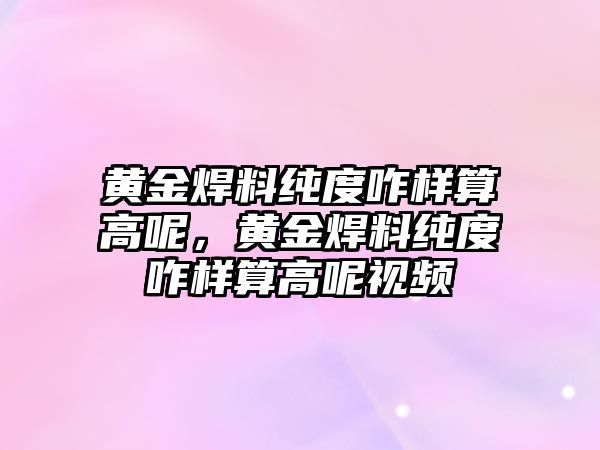 黃金焊料純度咋樣算高呢，黃金焊料純度咋樣算高呢視頻