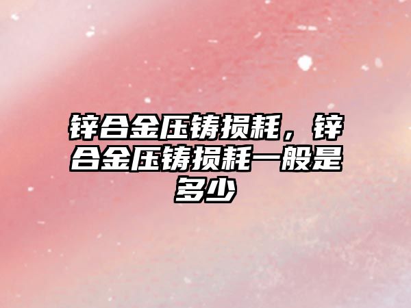 鋅合金壓鑄損耗，鋅合金壓鑄損耗一般是多少