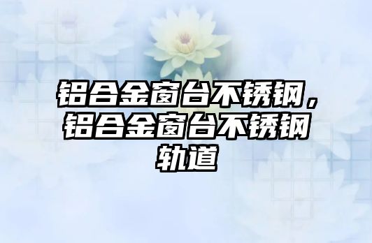 鋁合金窗臺(tái)不銹鋼，鋁合金窗臺(tái)不銹鋼軌道