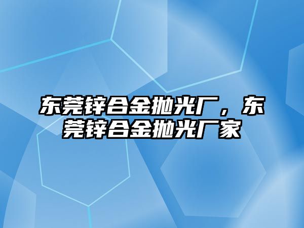 東莞鋅合金拋光廠，東莞鋅合金拋光廠家