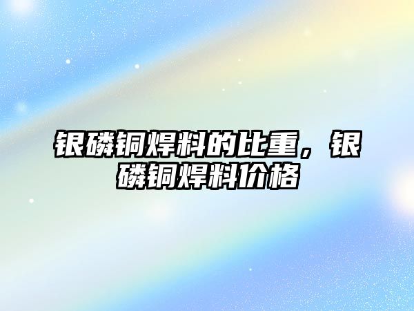 銀磷銅焊料的比重，銀磷銅焊料價(jià)格