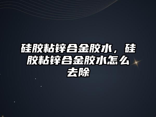 硅膠粘鋅合金膠水，硅膠粘鋅合金膠水怎么去除